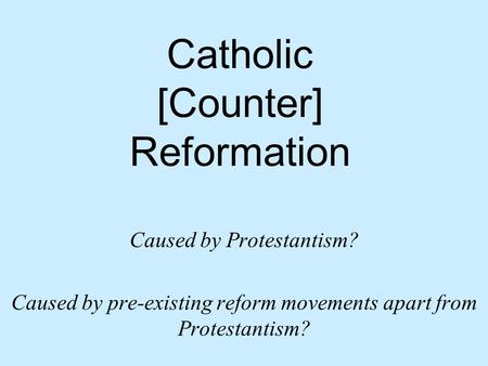 Catholic [Counter] Reformation Caused by Protestantism? Caused by pre-existing reform movements apart from Protestantism?