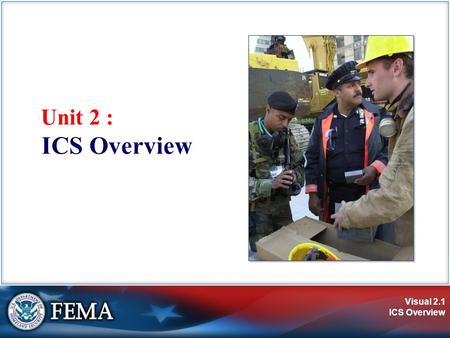 Visual 2.1 ICS Overview Unit 2 : ICS Overview. Visual 2.2 ICS Overview Unit Objectives Identify:  Three purposes of ICS.  Requirements to use ICS.