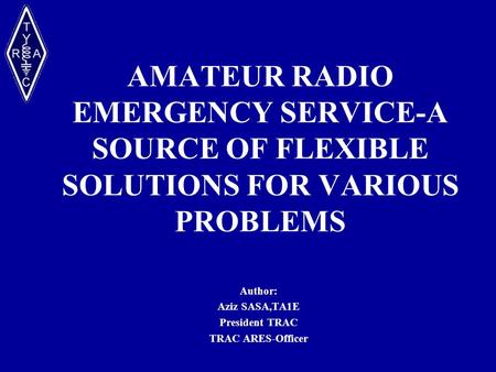 AMATEUR RADIO EMERGENCY SERVICE-A SOURCE OF FLEXIBLE SOLUTIONS FOR VARIOUS PROBLEMS Author: Aziz SASA,TA1E President TRAC TRAC ARES-Officer.