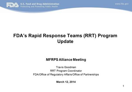 1 FDA’s Rapid Response Teams (RRT) Program Update MFRPS Alliance Meeting Travis Goodman RRT Program Coordinator FDA/Office of Regulatory Affairs/Office.