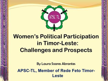 Women’s Political Participation in Timor-Leste: Challenges and Prospects By Laura Soares Abrantes APSC-TL, Member of Rede Feto Timor- Leste.