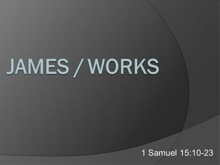 1 Samuel 15:10-23. James – “A right strawy book”?  He did not like what James said about faith and works. It did not go along with his newfound doctrine,