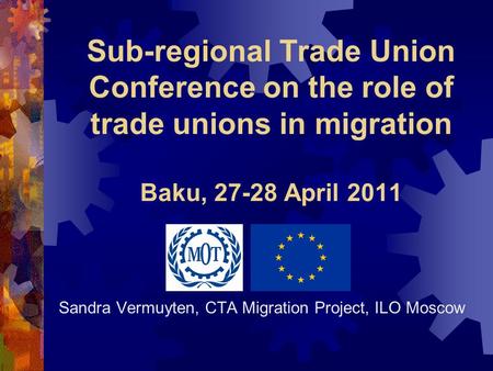 Sandra Vermuyten, CTA Migration Project, ILO Moscow Sub-regional Trade Union Conference on the role of trade unions in migration Baku, 27-28 April 2011.