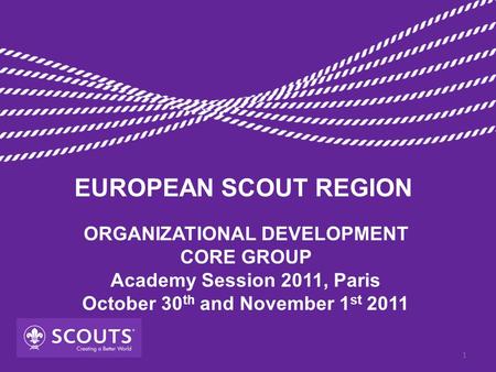 ORGANIZATIONAL DEVELOPMENT CORE GROUP Academy Session 2011, Paris October 30 th and November 1 st 2011 EUROPEAN SCOUT REGION 1.