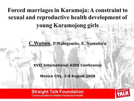 Straight Talk Foundation Communication for Better Adolescent Health Forced marriages in Karamoja: A constraint to sexual and reproductive health development.