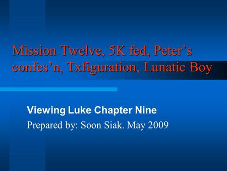 Mission Twelve, 5K fed, Peter’s confes’n, Txfiguration, Lunatic Boy Viewing Luke Chapter Nine Prepared by: Soon Siak. May 2009.