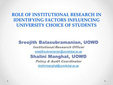 ROLE OF INSTITUTIONAL RESEARCH IN IDENTIFYING FACTORS INFLUENCING UNIVERSITY CHOICE OF STUDENTS Sreejith Balasubramanian, UOWD Institutional Research Officer.