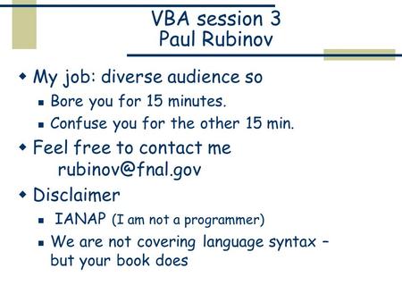 VBA session 3 Paul Rubinov  My job: diverse audience so Bore you for 15 minutes. Confuse you for the other 15 min.  Feel free to contact me