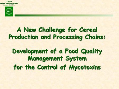 CIRAD Nadine ZAKHIA-ROZIS Gérard CHUZEL A New Challenge for Cereal Production and Processing Chains: Development of a Food Quality Management System for.