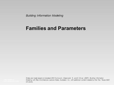 Image courtesy of: Ryder Architecture Limited Building Information Modeling Families and Parameters Slides are made based on Autodesk BIM Curriculum, Greenwold,