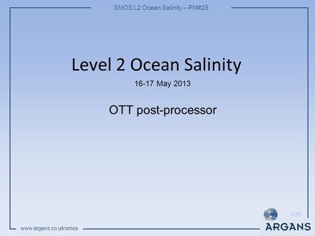 SMOS L2 Ocean Salinity – PM#25 www.argans.co.uk/smos 1/20 Level 2 Ocean Salinity 16-17 May 2013 OTT post-processor.