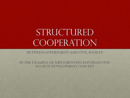 Structured cooperation BETWEEN GOVERNMENT AND CIVIL SOCIETY IN THE EXAMPLE OF IMPLEMENTING ESTONIAN CIVIL SOCIETY DEVELOPMENT CONCEPT.