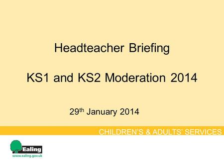 Headteacher Briefing KS1 and KS2 Moderation 2014 29 th January 2014 CHILDREN’S & ADULTS’ SERVICES.