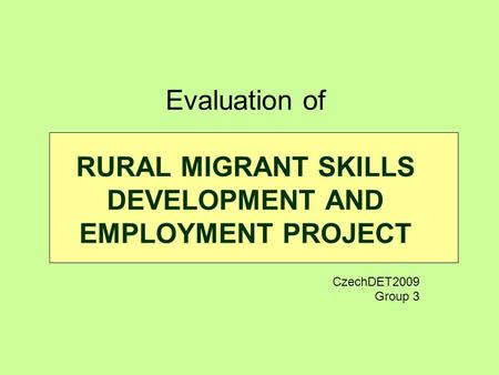 Evaluation of RURAL MIGRANT SKILLS DEVELOPMENT AND EMPLOYMENT PROJECT CzechDET2009 Group 3.