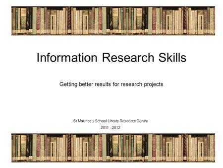 St Maurice's LRC 2011/12 Information Research Skills Getting better results for research projects St Maurice’s School Library Resource Centre 2011 - 2012.