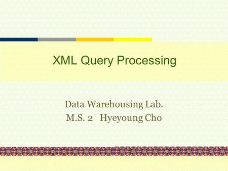 XML Query Processing Data Warehousing Lab. M.S. 2 Hyeyoung Cho.