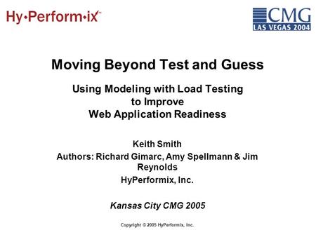 Copyright © 2005 HyPerformix, Inc. Moving Beyond Test and Guess Using Modeling with Load Testing to Improve Web Application Readiness Keith Smith Authors: