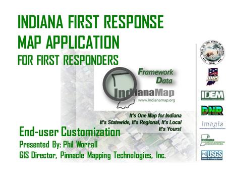 INDIANA FIRST RESPONSE MAP APPLICATION FOR FIRST RESPONDERS End-user Customization Presented By: Phil Worrall GIS Director, Pinnacle Mapping Technologies,