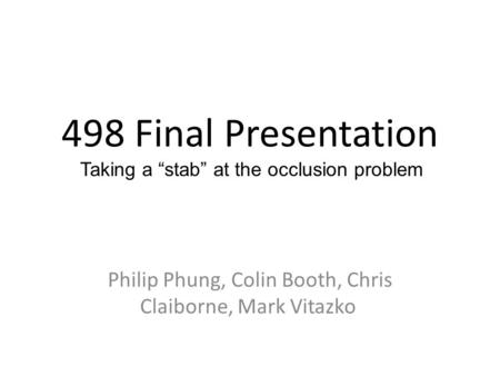 498 Final Presentation Philip Phung, Colin Booth, Chris Claiborne, Mark Vitazko Taking a “stab” at the occlusion problem.