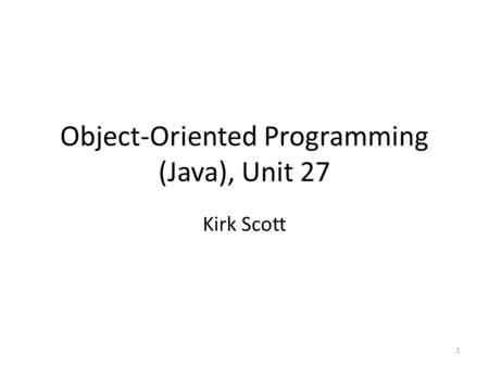 Object-Oriented Programming (Java), Unit 27 Kirk Scott 1.