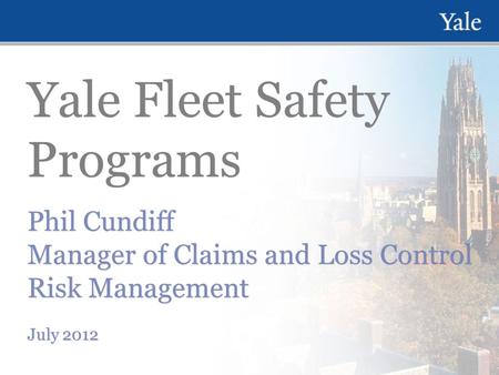 Yale Fleet Safety Programs Phil Cundiff Manager of Claims and Loss Control Risk Management July 2012 Phil Cundiff Manager of Claims and Loss Control Risk.