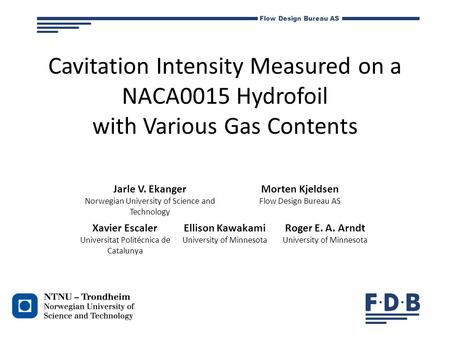 Flow Design Bureau AS Cavitation Intensity Measured on a NACA0015 Hydrofoil with Various Gas Contents Jarle V. Ekanger Norwegian University of Science.