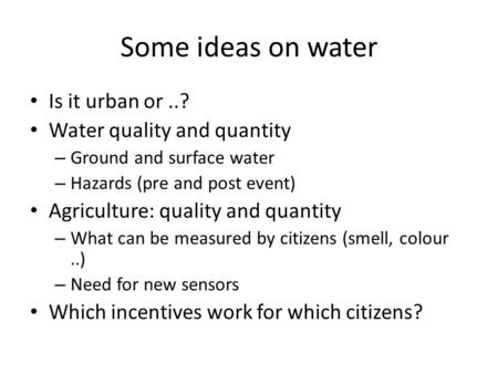 Some ideas on water Is it urban or..? Water quality and quantity – Ground and surface water – Hazards (pre and post event) Agriculture: quality and quantity.