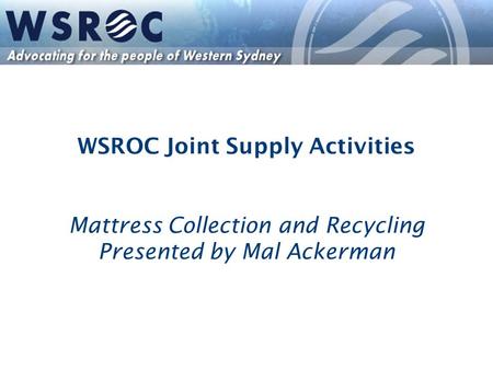 WSROC Joint Supply Activities Mattress Collection and Recycling Presented by Mal Ackerman.