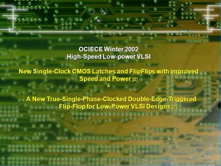 OCIECE Winter 2002 High-Speed Low-power VLSI New Single-Clock CMOS Latches and FlipFlips with improved Speed and Power [2] & A New True-Single-Phase-Clocked.