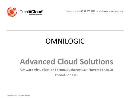 OMNILOGIC Advanced Cloud Solutions VMware Virtualization Forum, Bucharest 16 th November 2010 Cornel Popescu.