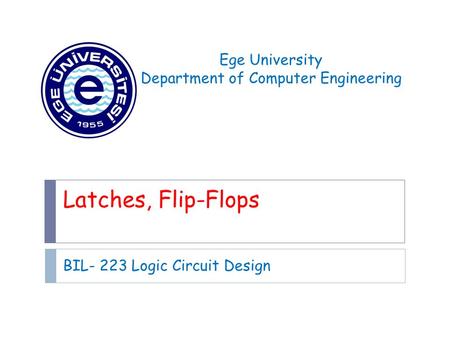 Latches, Flip-Flops BIL- 223 Logic Circuit Design Ege University Department of Computer Engineering.