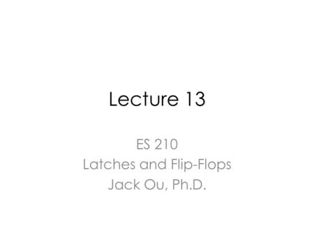 Lecture 13 ES 210 Latches and Flip-Flops Jack Ou, Ph.D.