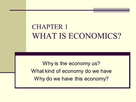 CHAPTER 1 WHAT IS ECONOMICS? Why is the economy us? What kind of economy do we have Why do we have this economy?