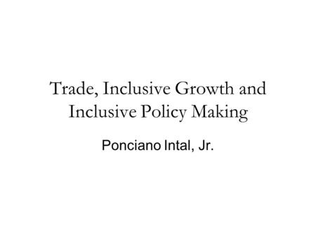 Trade, Inclusive Growth and Inclusive Policy Making Ponciano Intal, Jr.