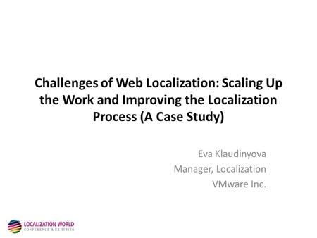 Challenges of Web Localization: Scaling Up the Work and Improving the Localization Process (A Case Study) Eva Klaudinyova Manager, Localization VMware.