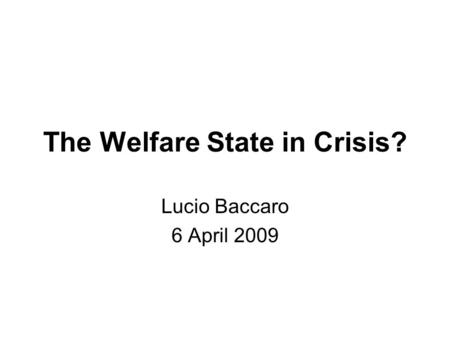 The Welfare State in Crisis? Lucio Baccaro 6 April 2009.