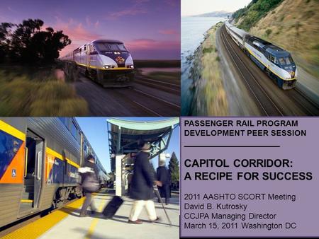 PASSENGER RAIL PROGRAM DEVELOPMENT PEER SESSION ______________________ CAPITOL CORRIDOR: A RECIPE FOR SUCCESS 2011 AASHTO SCORT Meeting David B. Kutrosky.