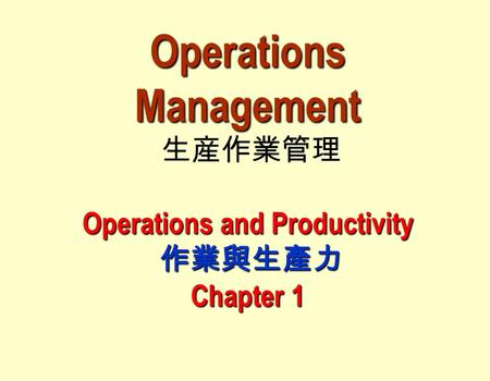 Operations Management Operations and Productivity 作業與生產力 Chapter 1 Operations Management 生産作業管理 Operations and Productivity 作業與生產力 Chapter 1.