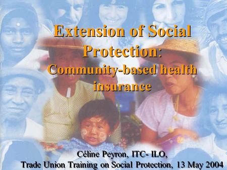 Extension of Social Protection: Community-based health insurance Céline Peyron, ITC- ILO, Trade Union Training on Social Protection, 13 May 2004.