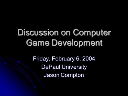 Discussion on Computer Game Development Friday, February 6, 2004 DePaul University Jason Compton.