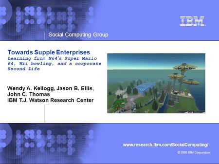 Social Computing Group © 2006 IBM Corporation www.research.ibm.com/SocialComputing/ Towards Supple Enterprises Learning from N64’s Super Mario 64, Wii.