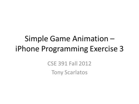 Simple Game Animation – iPhone Programming Exercise 3 CSE 391 Fall 2012 Tony Scarlatos.