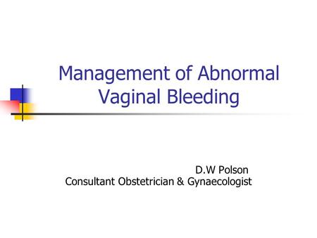 Management of Abnormal Vaginal Bleeding D.W Polson Consultant Obstetrician & Gynaecologist.