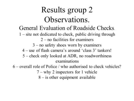 Results group 2 Observations. General Evaluation of Roadside Checks. 1 – site not dedicated to check, public driving through 2 – no facilities for examiners.