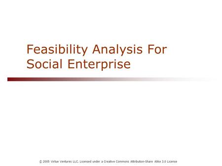 © 2005 Virtue Ventures LLC. Licensed under a Creative Commons Attribution-Share Alike 3.0 License Feasibility Analysis For Social Enterprise.