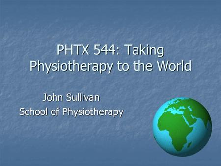 PHTX 544: Taking Physiotherapy to the World John Sullivan School of Physiotherapy.