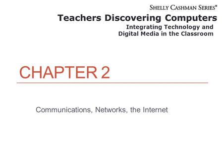 Teachers Discovering Computers Integrating Technology and Digital Media in the Classroom CHAPTER 2 Communications, Networks, the Internet Teachers Discovering.