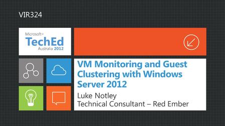 VM Monitoring and Guest Clustering with Windows Server 2012 Luke Notley Technical Consultant – Red Ember VIR324.