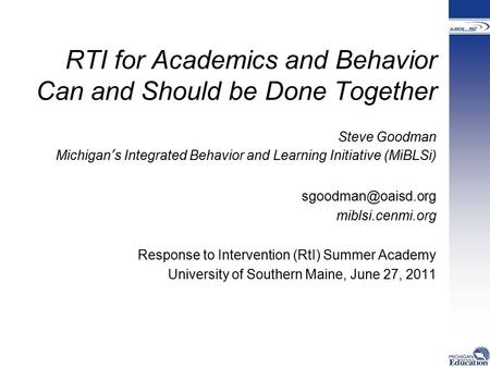 RTI for Academics and Behavior Can and Should be Done Together Steve Goodman Michigan’s Integrated Behavior and Learning Initiative (MiBLSi)