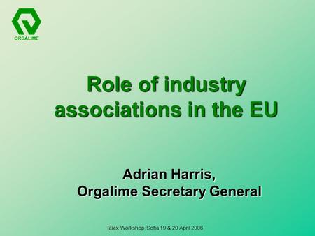 Taiex Workshop, Sofia 19 & 20 April 2006 Role of industry associations in the EU Adrian Harris, Orgalime Secretary General.